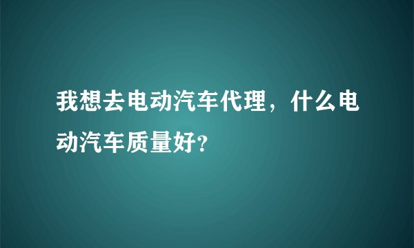 我想去电动汽车代理，什么电动汽车质量好？