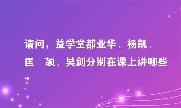 请问，益学堂都业华、杨凯、匡洺颉、吴剑分别在课上讲哪些？