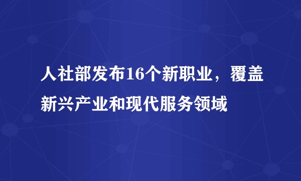 人社部发布16个新职业，覆盖新兴产业和现代服务领域