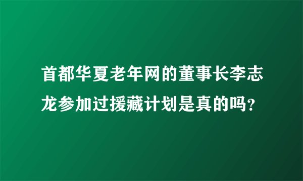 首都华夏老年网的董事长李志龙参加过援藏计划是真的吗？