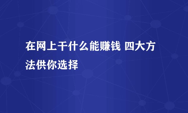 在网上干什么能赚钱 四大方法供你选择