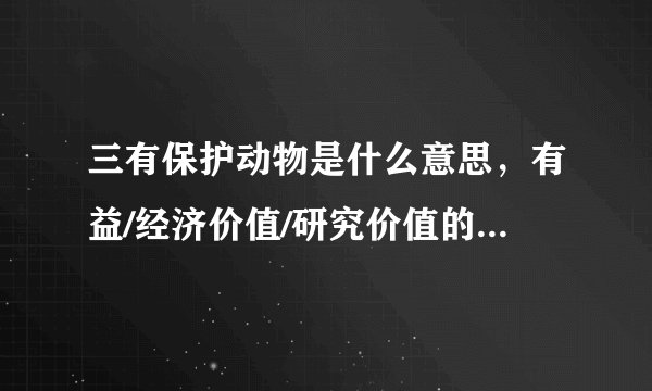 三有保护动物是什么意思，有益/经济价值/研究价值的野生动物—飞外