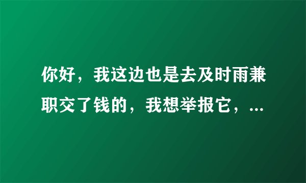 你好，我这边也是去及时雨兼职交了钱的，我想举报它，怎么举报
