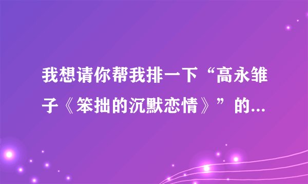 我想请你帮我排一下“高永雏子《笨拙的沉默恋情》”的顺序，可以吗？