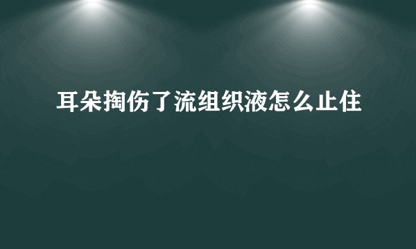 耳朵掏伤了流组织液怎么止住