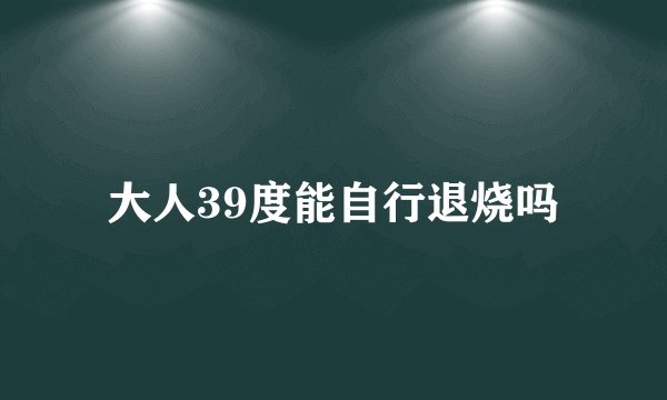 大人39度能自行退烧吗