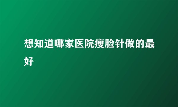 想知道哪家医院瘦脸针做的最好