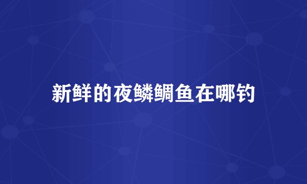 新鲜的夜鳞鲷鱼在哪钓