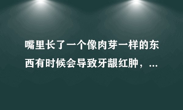嘴里长了一个像肉芽一样的东西有时候会导致牙龈红肿，应该怎么办