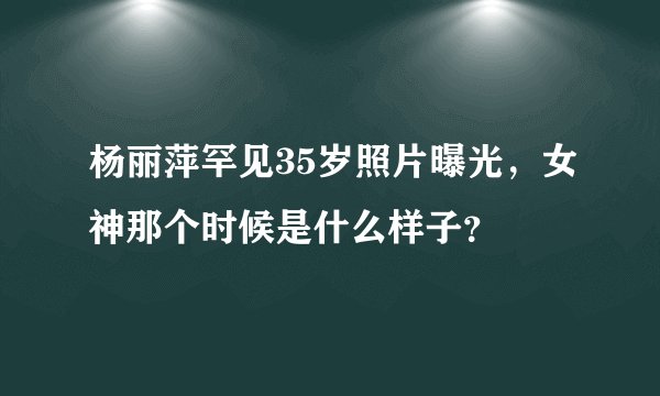 杨丽萍罕见35岁照片曝光，女神那个时候是什么样子？