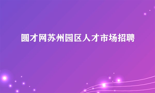 圆才网苏州园区人才市场招聘