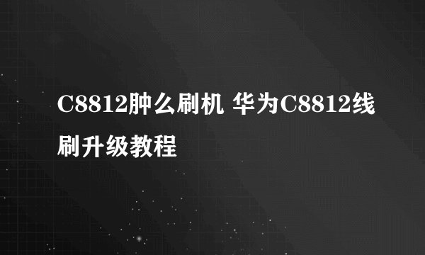 C8812肿么刷机 华为C8812线刷升级教程