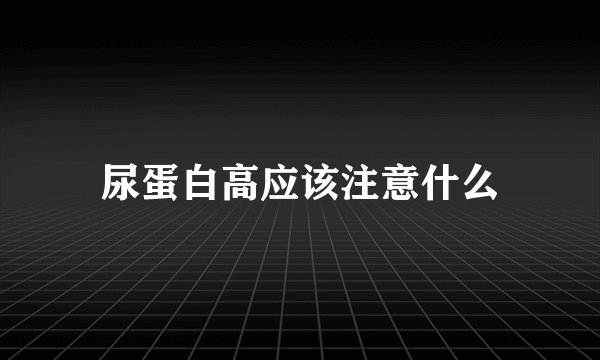 尿蛋白高应该注意什么