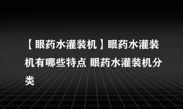 【眼药水灌装机】眼药水灌装机有哪些特点 眼药水灌装机分类