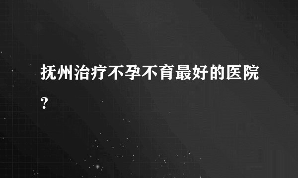 抚州治疗不孕不育最好的医院？