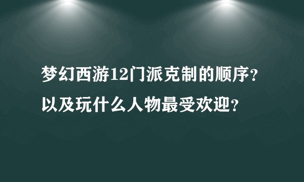 梦幻西游12门派克制的顺序？以及玩什么人物最受欢迎？