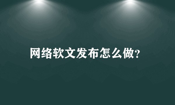 网络软文发布怎么做？