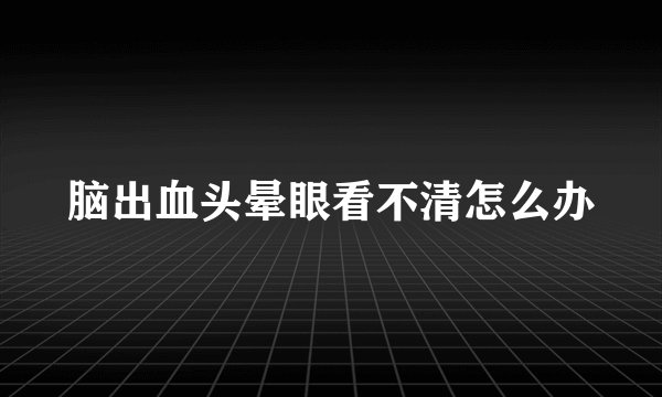 脑出血头晕眼看不清怎么办