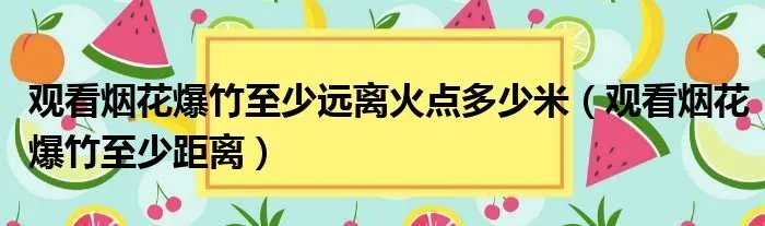 观看烟花爆竹至少远离火点多少米（观看烟花爆竹至少距离）