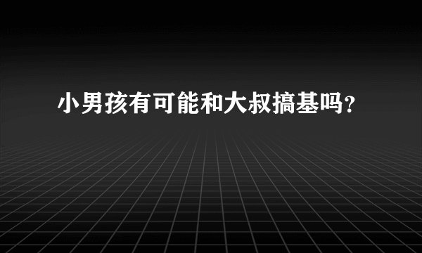 小男孩有可能和大叔搞基吗？