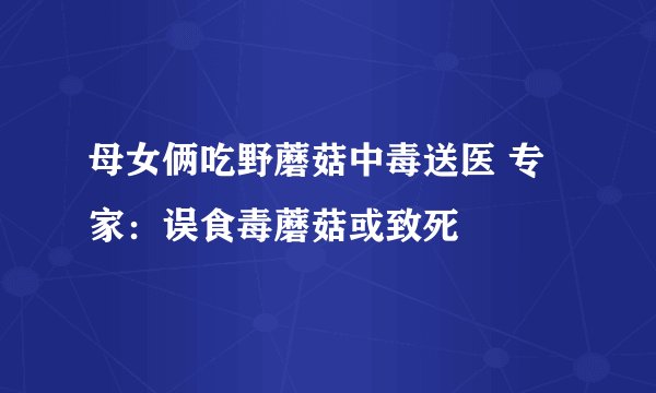 母女俩吃野蘑菇中毒送医 专家：误食毒蘑菇或致死