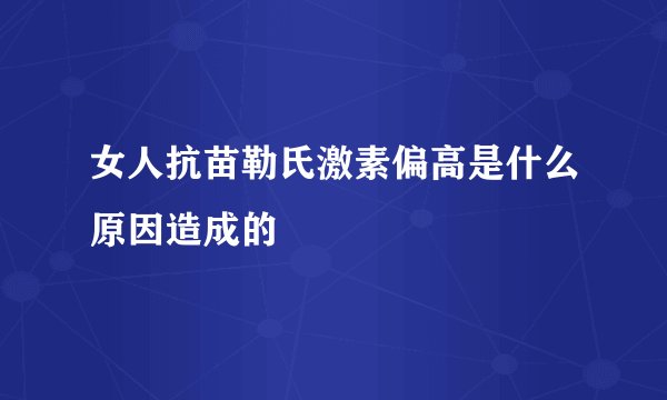 女人抗苗勒氏激素偏高是什么原因造成的