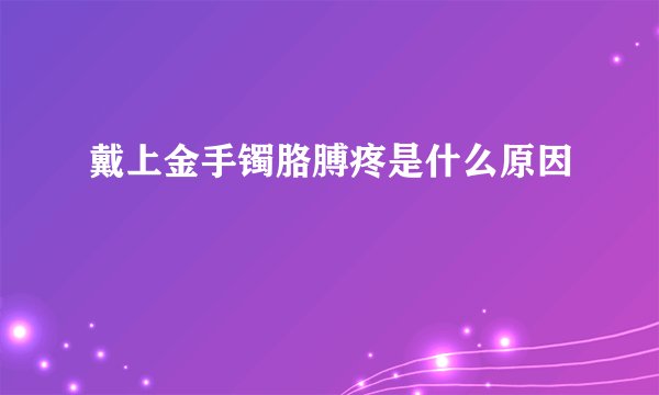 戴上金手镯胳膊疼是什么原因