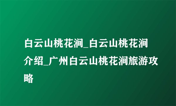 白云山桃花涧_白云山桃花涧介绍_广州白云山桃花涧旅游攻略