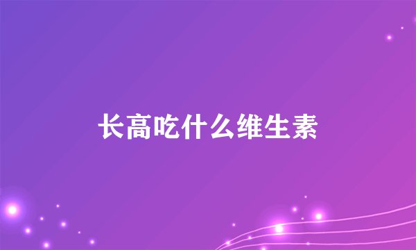 长高吃什么维生素