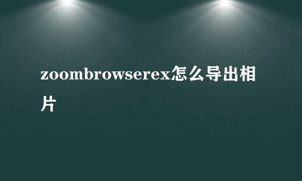 zoombrowserex怎么导出相片