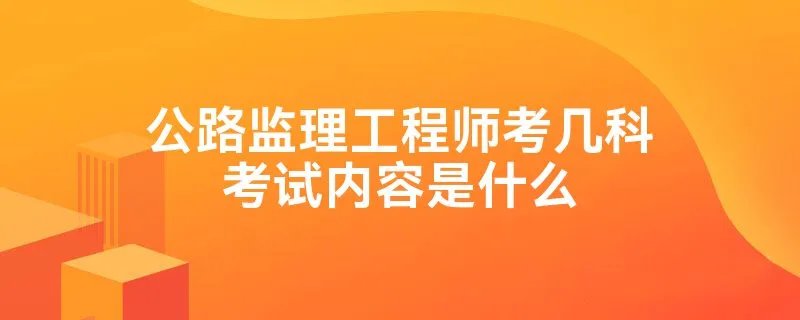公路监理工程师考几科考试内容是什么
