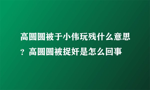 高圆圆被于小伟玩残什么意思？高圆圆被捉奸是怎么回事
