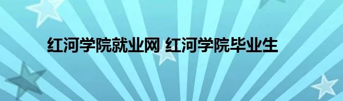 红河学院就业网 红河学院毕业生
