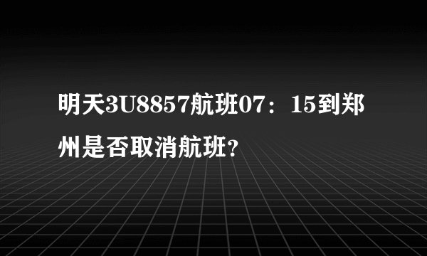 明天3U8857航班07：15到郑州是否取消航班？