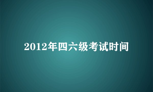 2012年四六级考试时间