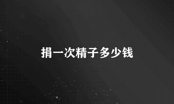 捐一次精子多少钱