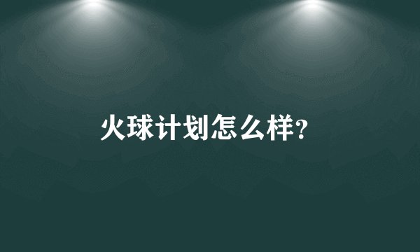 火球计划怎么样？