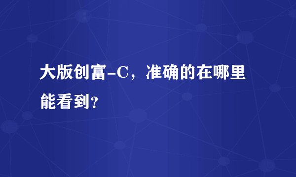 大版创富-C，准确的在哪里能看到？