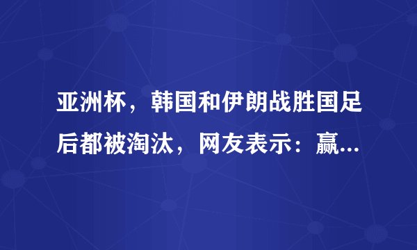 亚洲杯，韩国和伊朗战胜国足后都被淘汰，网友表示：赢国足都没有好下场。你怎么看？