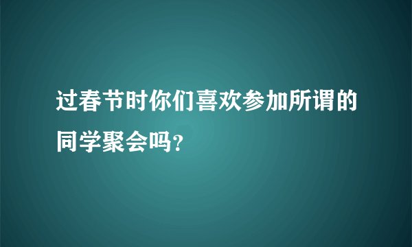 过春节时你们喜欢参加所谓的同学聚会吗？