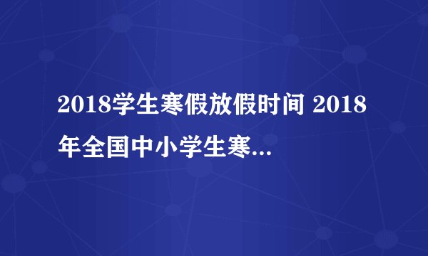 2018学生寒假放假时间 2018年全国中小学生寒假放假安排
