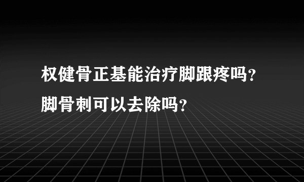 权健骨正基能治疗脚跟疼吗？脚骨刺可以去除吗？