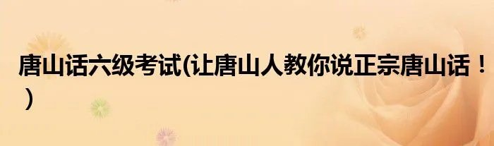 唐山话六级考试(让唐山人教你说正宗唐山话！）