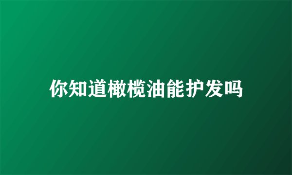你知道橄榄油能护发吗