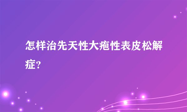 怎样治先天性大疱性表皮松解症？