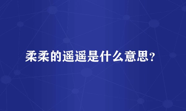 柔柔的遥遥是什么意思？