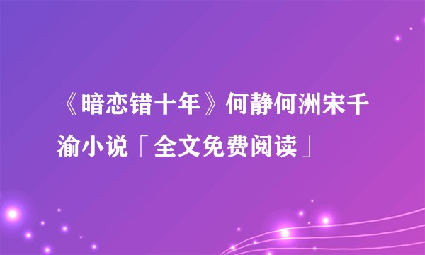 《暗恋错十年》何静何洲宋千渝小说「全文免费阅读」