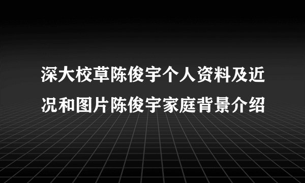 深大校草陈俊宇个人资料及近况和图片陈俊宇家庭背景介绍
