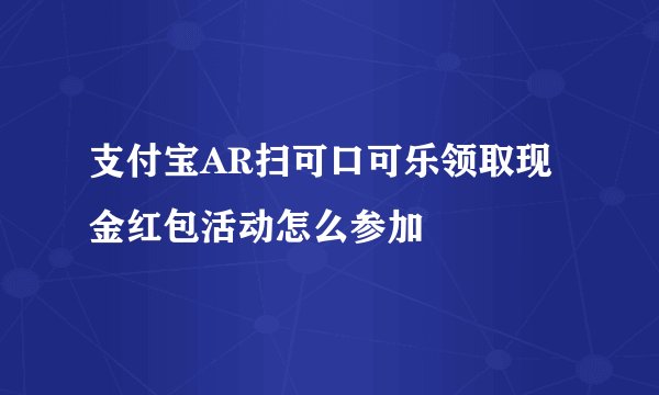 支付宝AR扫可口可乐领取现金红包活动怎么参加