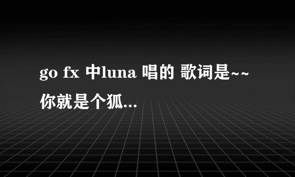 go fx 中luna 唱的 歌词是~~你就是个狐狸般的女人，请问有知道是什么歌吗？